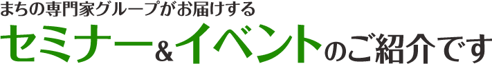 まちの専門家グループがお届けするセミナー＆イベントのご紹介です。